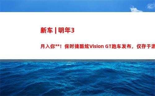新车 | 明年3月入你车库！保时捷酷炫Vision GT跑车发布，仅存于游戏